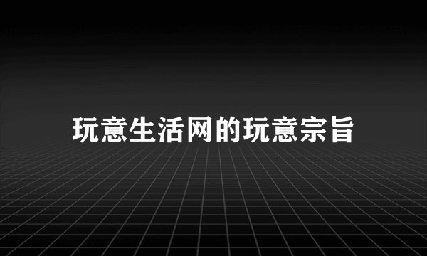 玩意生活网的玩意宗旨