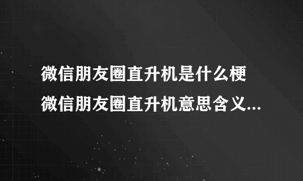 微信朋友圈直升机是什么梗 微信朋友圈直升机意思含义出处介绍