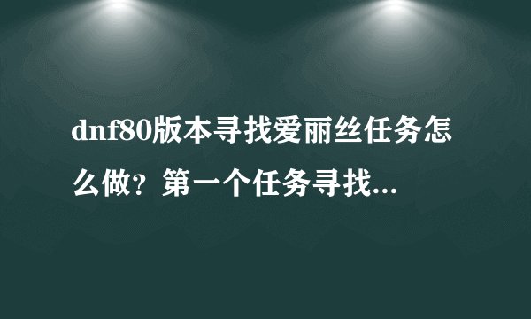 dnf80版本寻找爱丽丝任务怎么做？第一个任务寻找爱丽丝的住处,...