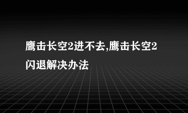 鹰击长空2进不去,鹰击长空2闪退解决办法
