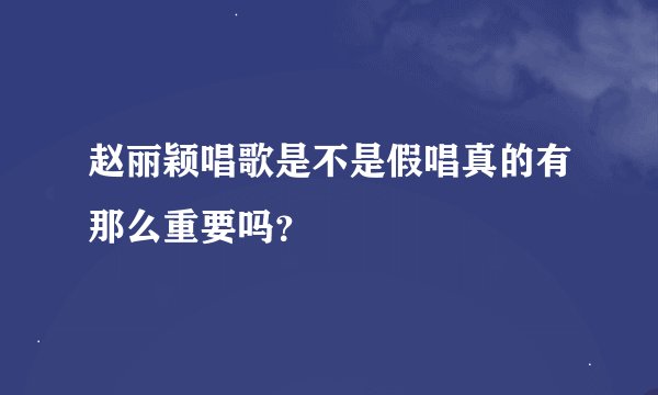 赵丽颖唱歌是不是假唱真的有那么重要吗？