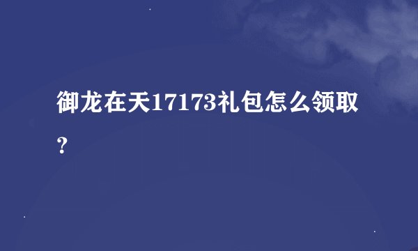 御龙在天17173礼包怎么领取？