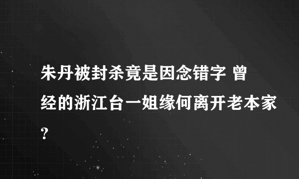 朱丹被封杀竟是因念错字 曾经的浙江台一姐缘何离开老本家？
