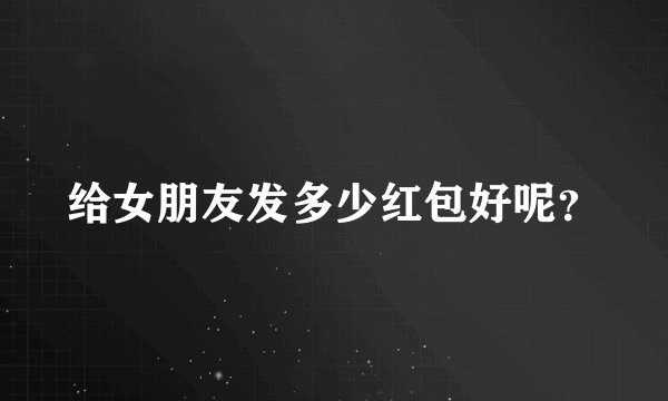 给女朋友发多少红包好呢？