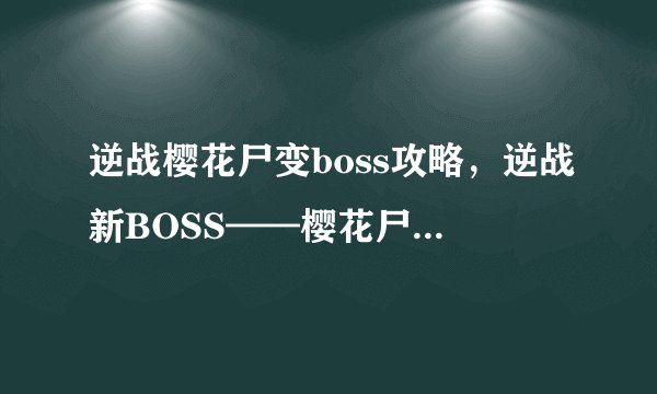 逆战樱花尸变boss攻略，逆战新BOSS——樱花尸变攻略策略分享