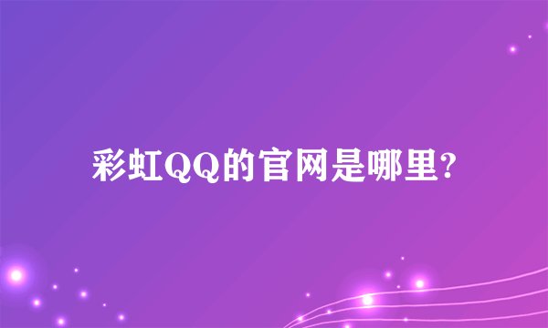 彩虹QQ的官网是哪里?