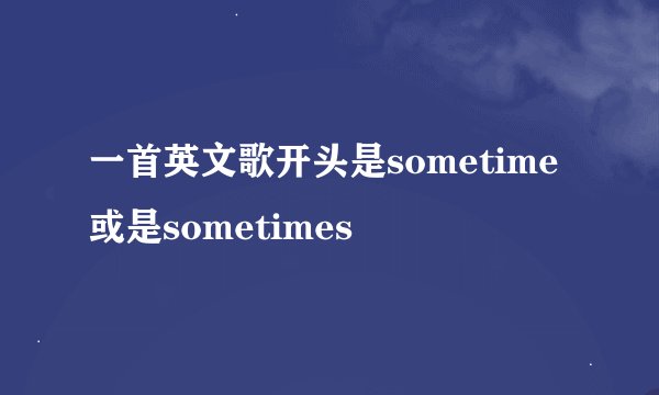 一首英文歌开头是sometime或是sometimes