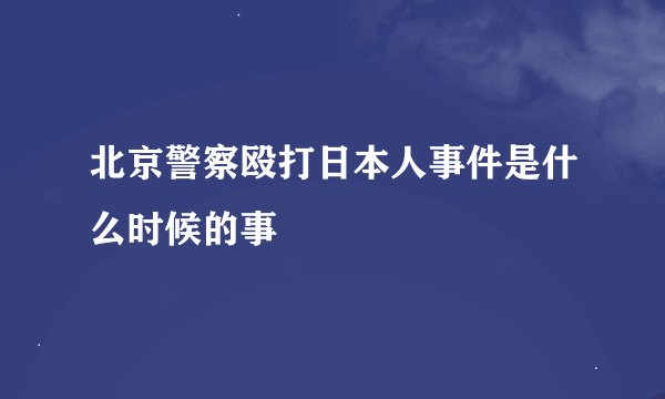 北京警察殴打日本人事件是什么时候的事