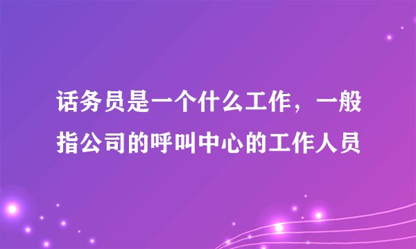话务员是一个什么工作，一般指公司的呼叫中心的工作人员