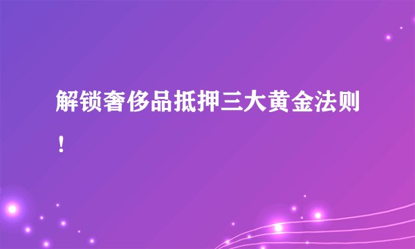 解锁奢侈品抵押三大黄金法则！