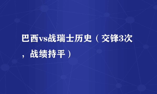 巴西vs战瑞士历史（交锋3次，战绩持平）
