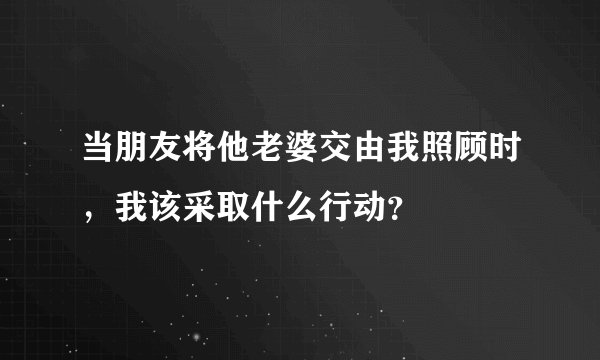 当朋友将他老婆交由我照顾时，我该采取什么行动？
