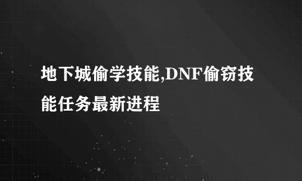 地下城偷学技能,DNF偷窃技能任务最新进程