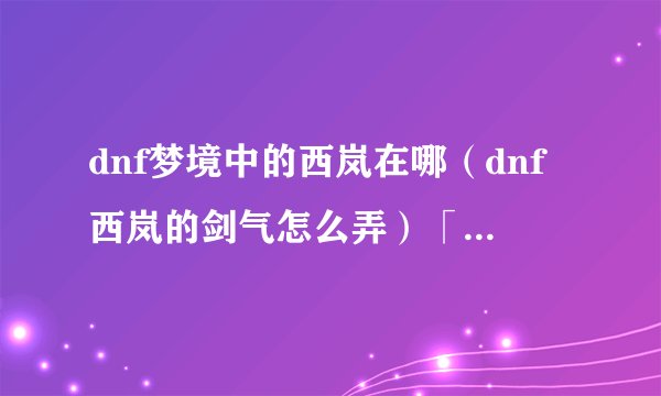dnf梦境中的西岚在哪（dnf西岚的剑气怎么弄）「待收藏」