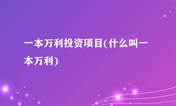 一本万利投资项目(什么叫一本万利)