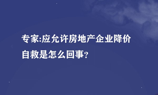 专家:应允许房地产企业降价自救是怎么回事？