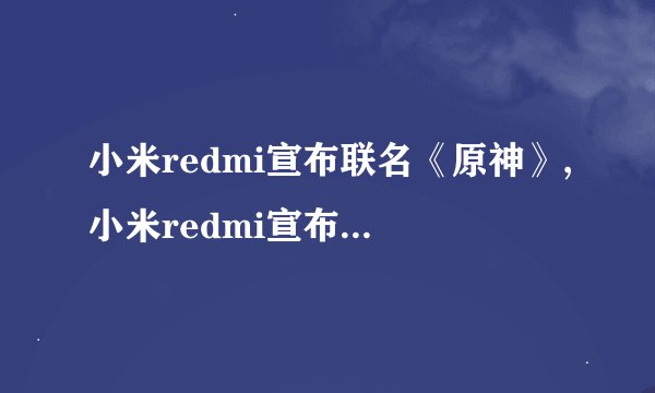 小米redmi宣布联名《原神》,小米redmi宣布与《原神》合作