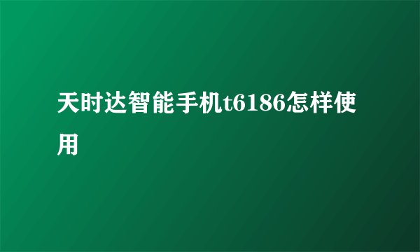 天时达智能手机t6186怎样使用