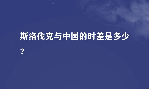 斯洛伐克与中国的时差是多少？