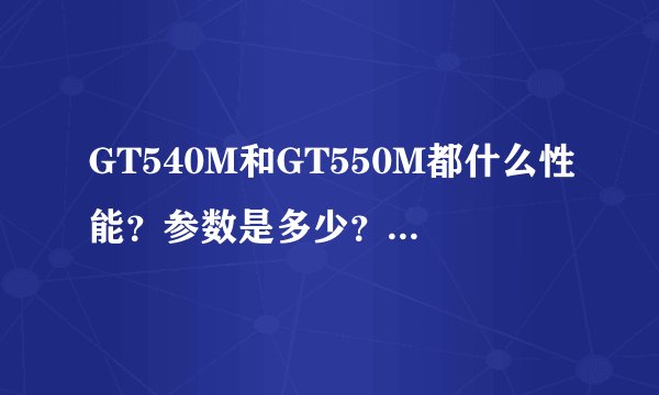 GT540M和GT550M都什么性能？参数是多少？请具体点。