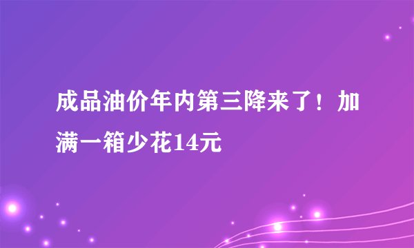 成品油价年内第三降来了！加满一箱少花14元