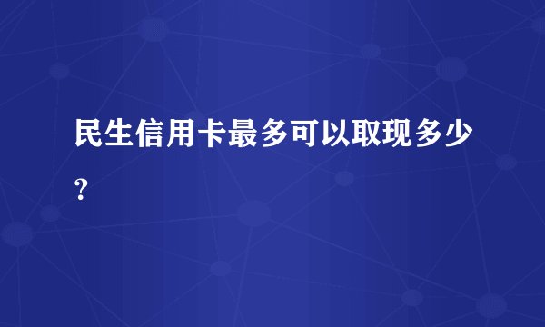 民生信用卡最多可以取现多少？