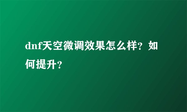 dnf天空微调效果怎么样？如何提升？