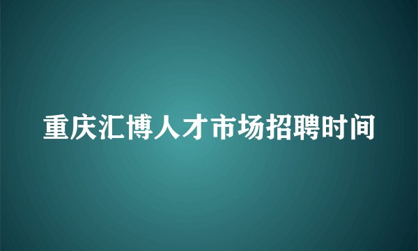 重庆汇博人才市场招聘时间