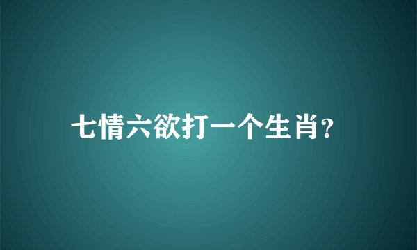 七情六欲打一个生肖？