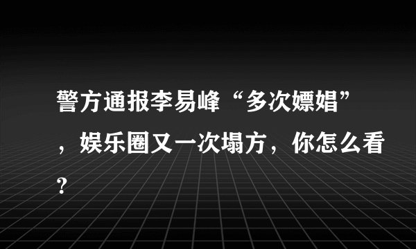 警方通报李易峰“多次嫖娼”，娱乐圈又一次塌方，你怎么看？