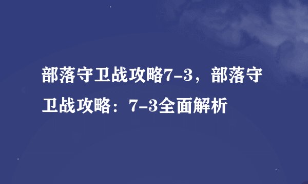 部落守卫战攻略7-3，部落守卫战攻略：7-3全面解析