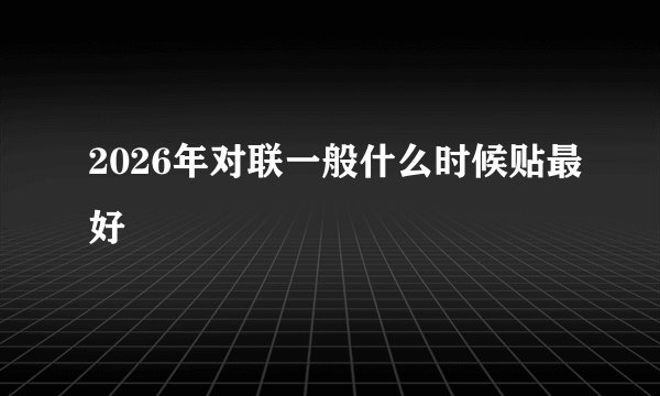 2026年对联一般什么时候贴最好
