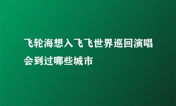 飞轮海想入飞飞世界巡回演唱会到过哪些城市