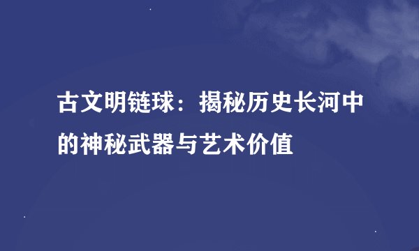 古文明链球：揭秘历史长河中的神秘武器与艺术价值