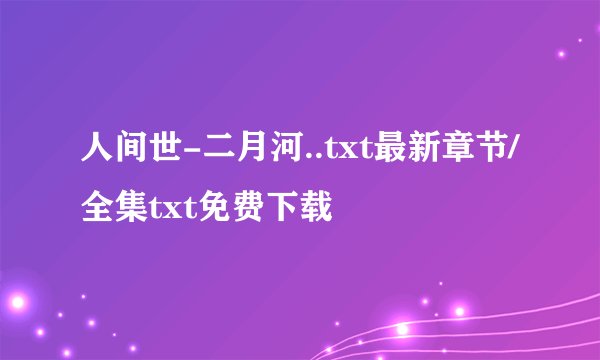 人间世-二月河..txt最新章节/全集txt免费下载