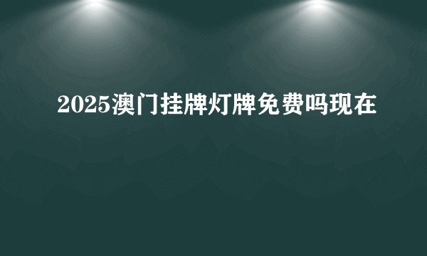 2025澳门挂牌灯牌免费吗现在