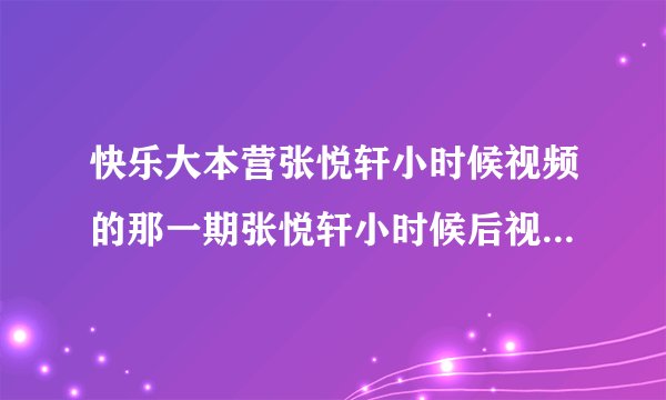 快乐大本营张悦轩小时候视频的那一期张悦轩小时候后视频里的背景...