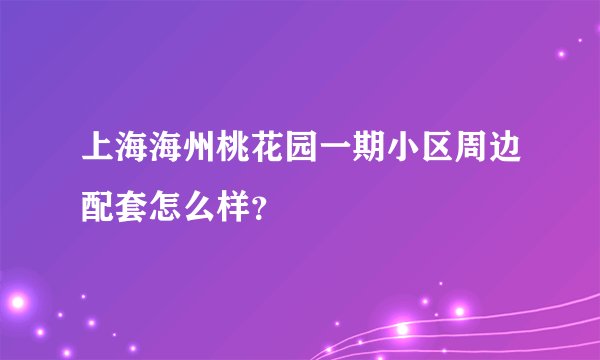 上海海州桃花园一期小区周边配套怎么样？