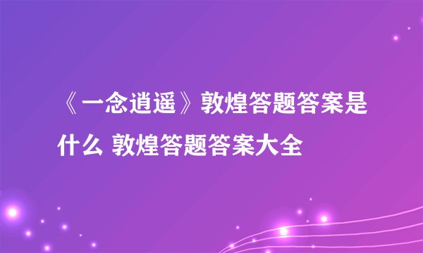 《一念逍遥》敦煌答题答案是什么 敦煌答题答案大全