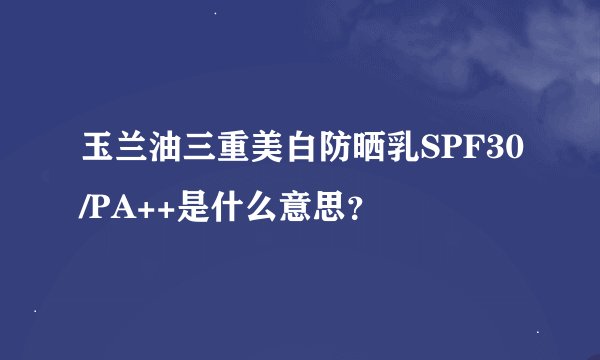 玉兰油三重美白防晒乳SPF30/PA++是什么意思？