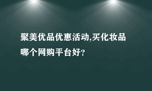 聚美优品优惠活动,买化妆品哪个网购平台好？