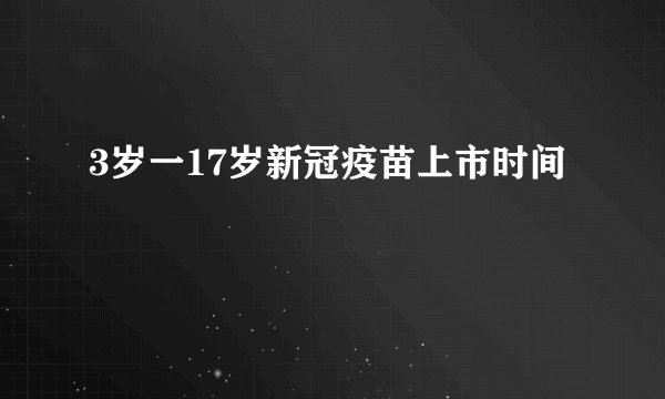 3岁一17岁新冠疫苗上市时间