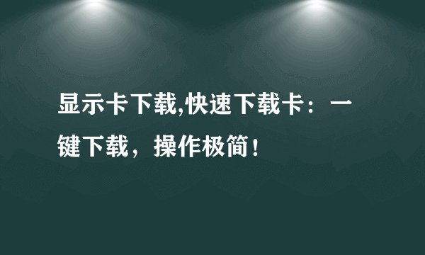 显示卡下载,快速下载卡：一键下载，操作极简！