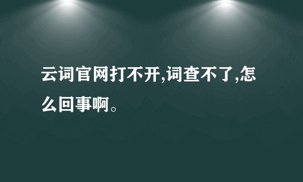 云词官网打不开,词查不了,怎么回事啊。