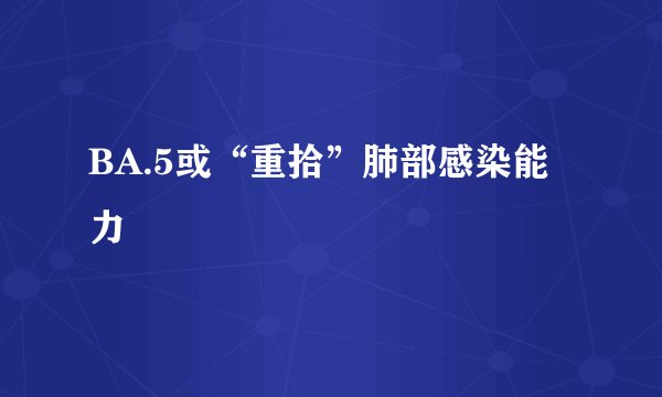 BA.5或“重拾”肺部感染能力