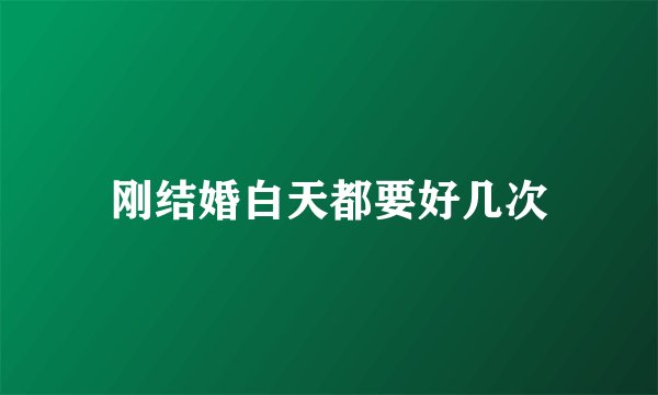 刚结婚白天都要好几次
