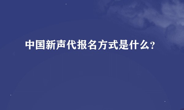 中国新声代报名方式是什么？