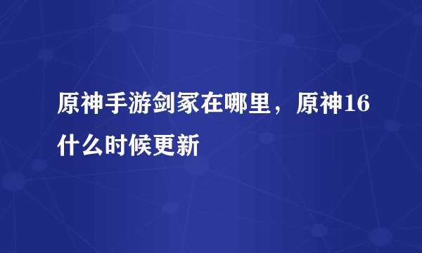 原神手游剑冢在哪里，原神16什么时候更新