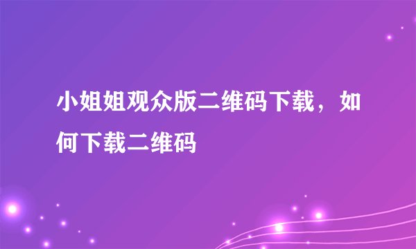 小姐姐观众版二维码下载，如何下载二维码