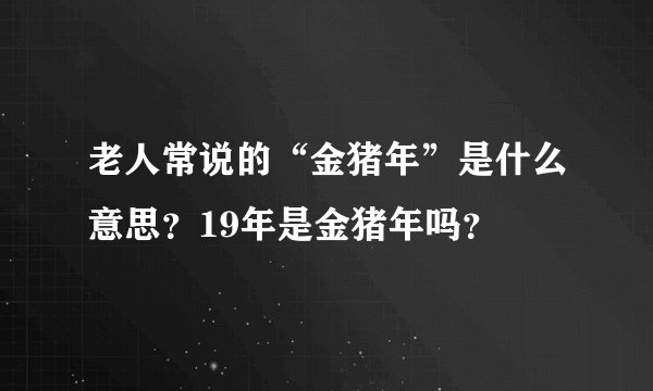 老人常说的“金猪年”是什么意思？19年是金猪年吗？